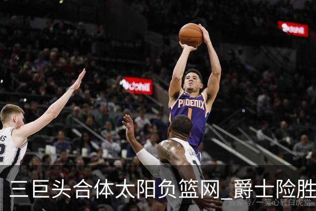 三巨头合体太阳负篮网 爵士险胜尼克斯止3连败